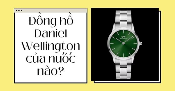 Đồng hồ Daniel Wellington (DW) của nước nào? Dùng có tốt không?
